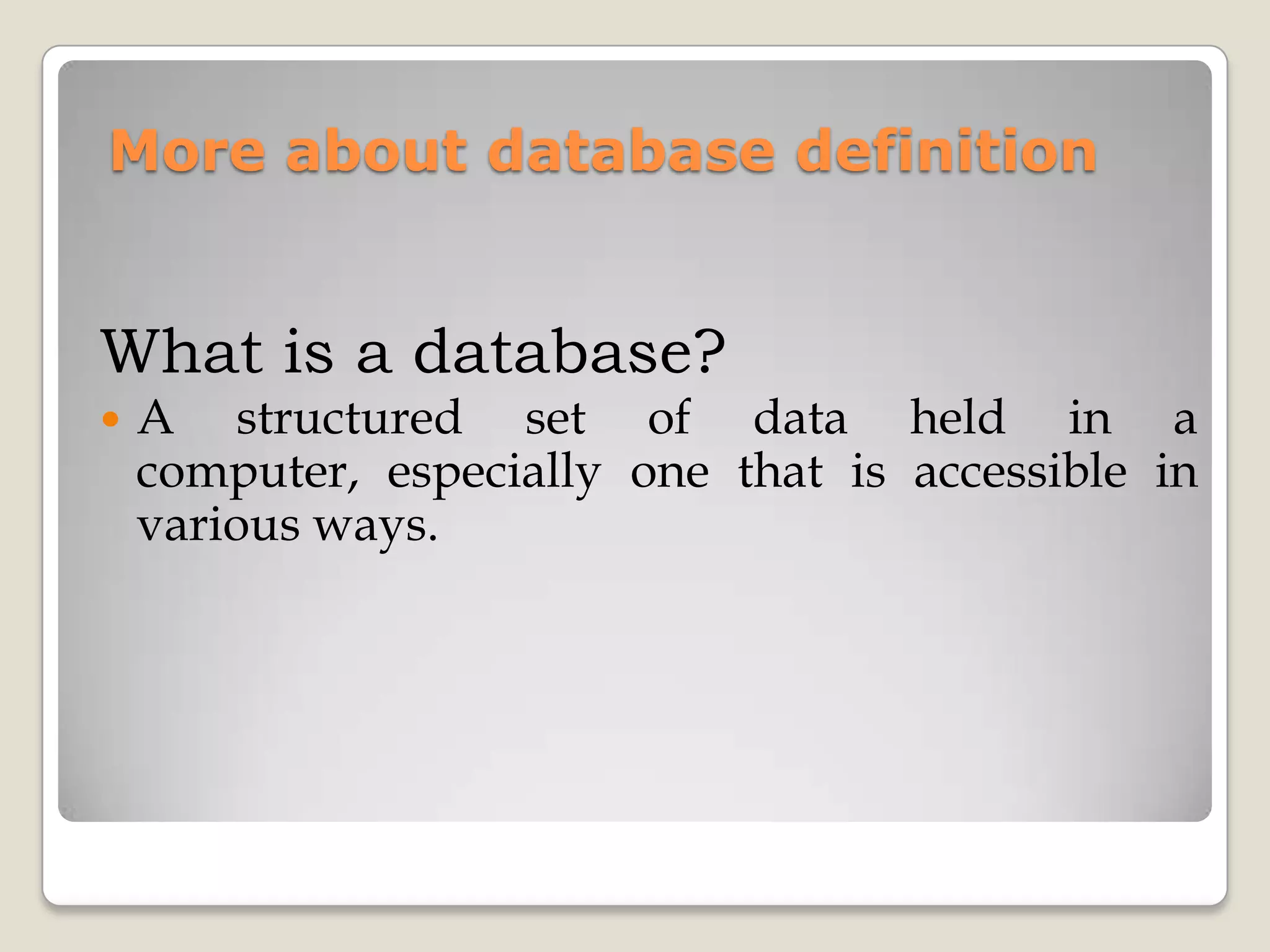 More about database definition


What is a database?
   A structured set of data held in a
    computer, especially one that is accessible in
    various ways.
 
