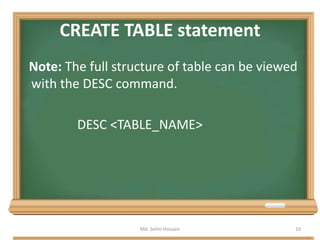 CREATE TABLE statement
Note: The full structure of table can be viewed
with the DESC command.
DESC <TABLE_NAME>
Md. Selim Hossain 10
 