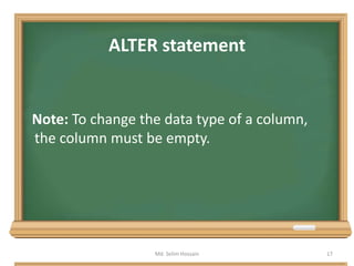 ALTER statement
Note: To change the data type of a column,
the column must be empty.
Md. Selim Hossain 17
 