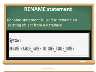 RENAME statement
Rename statement is used to rename an
existing object from a database
Md. Selim Hossain 18
 
