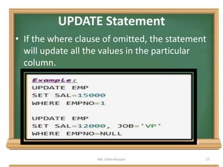 UPDATE Statement
• If the where clause of omitted, the statement
will update all the values in the particular
column.
Md. Selim Hossain 27
 