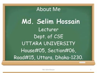 About Me
Md. Selim Hossain
Lecturer
Dept. of CSE
UTTARA UNIVERSITY
House#05, Section#06,
Road#15, Uttara, Dhaka-1230.
Md. Selim Hossain 1
 