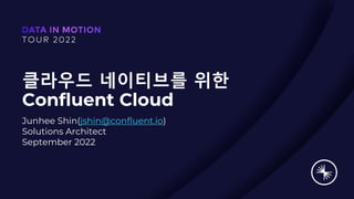 클라우드 네이티브를 위한
Confluent Cloud
Junhee Shin(jshin@confluent.io)
Solutions Architect
September 2022
 