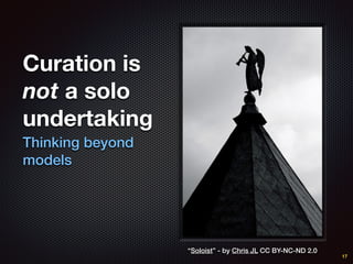 Curation is
not a solo
undertaking
Thinking beyond
models
17
“Soloist” - by Chris JL CC BY-NC-ND 2.0
 