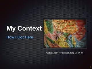 My Context
How I Got Here
2
“Cubicle wall” - by sidewalk ﬂying CC BY 2.0
 