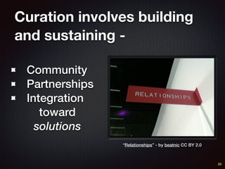 Curation involves building
and sustaining -
Community
Partnerships
Integration
toward
solutions
23
“Relationships” - by beatnic CC BY 2.0
 