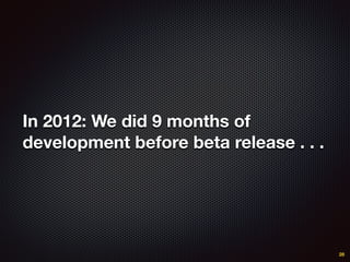 In 2012: We did 9 months of
development before beta release . . .
28
 