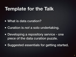 Template for the Talk
What is data curation?
Curation is not a solo undertaking.
Developing a repository service - one
piece of the data curation puzzle.
Suggested essentials for getting started.
6
 