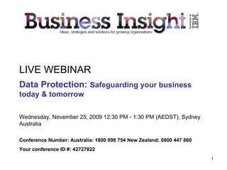LIVE WEBINAR Data Protection:  Safeguarding your business today & tomorrow   Wednesday, November 25, 2009 12:30 PM - 1:30 PM (AEDST), Sydney Australia Conference Number: Australia: 1800 098 754 New Zealand: 0800 447 860 Your conference ID #: 42727822 