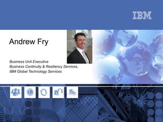 Andrew Fry Business Unit Executive Business Continuity & Resiliency Services, IBM Global Technology Services 