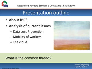 Presentation outline About IBRS Analysis of current issues Data Loss Prevention Mobility of workers The cloud What is the common thread? “ Colour Beginning” J.(M.W.) Turner 