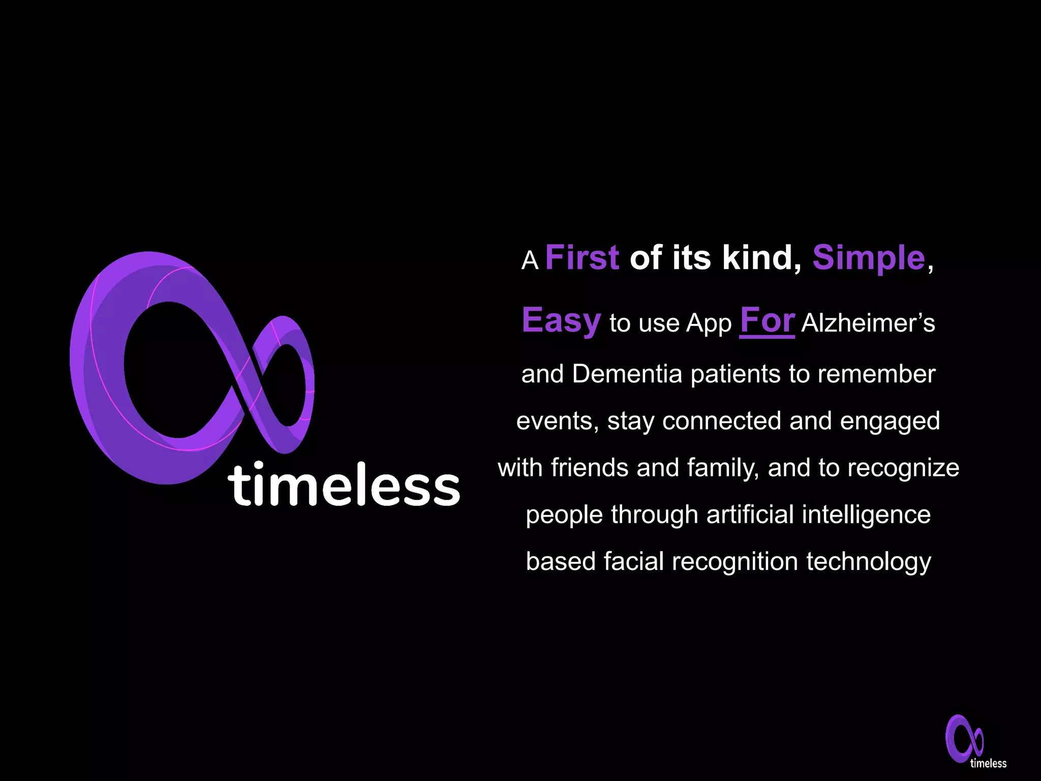 A First of its kind, Simple,
Easy to use App For Alzheimer’s
and Dementia patients to remember
events, stay connected and engaged
with friends and family, and to recognize
people through artificial intelligence
based facial recognition technology
 