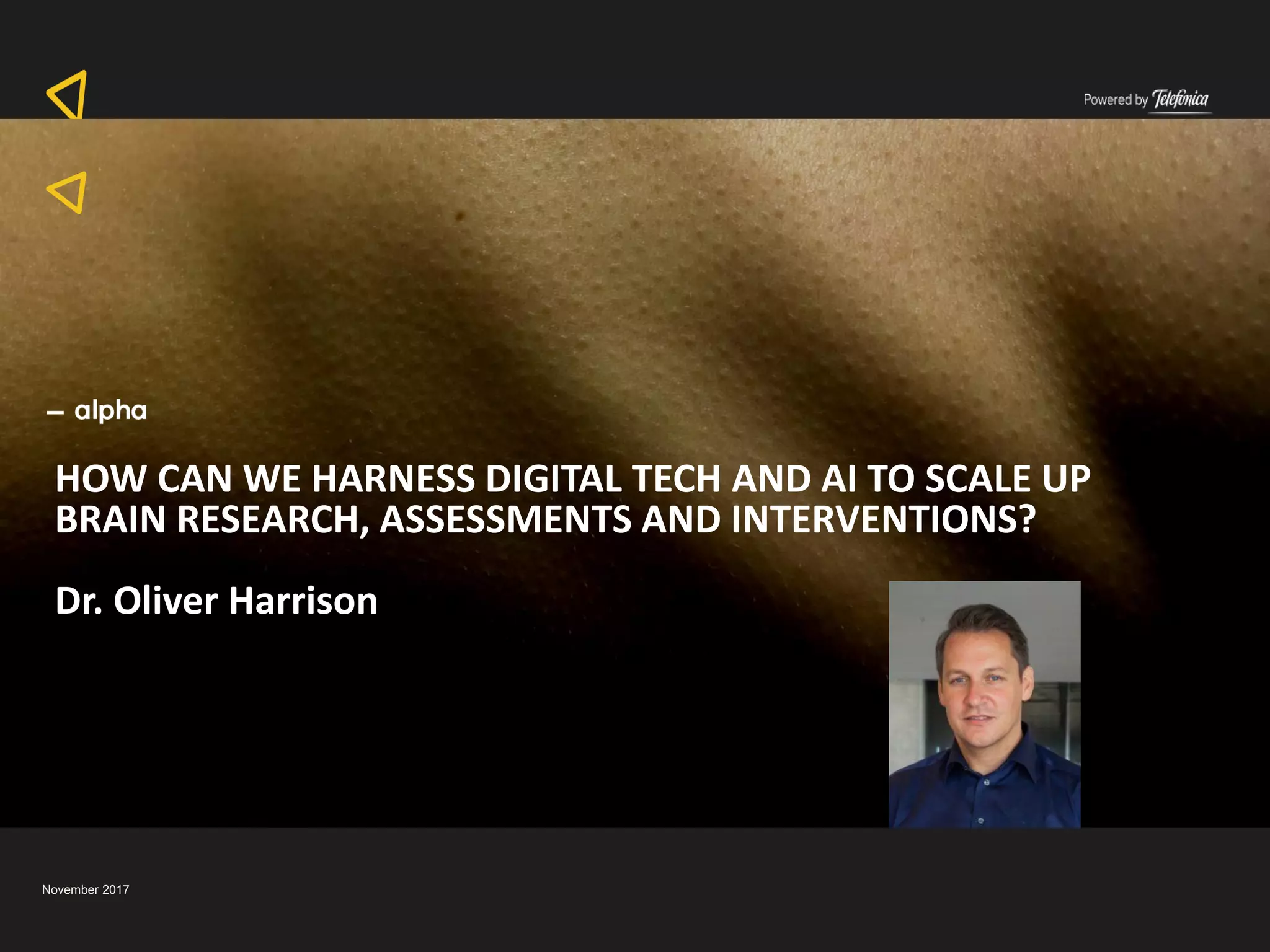 November 2017
HOW CAN WE HARNESS DIGITAL TECH AND AI TO SCALE UP
BRAIN RESEARCH, ASSESSMENTS AND INTERVENTIONS?
Dr. Oliver Harrison
 