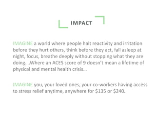 IMPACT
IMAGINE Global communities having access to stress relief immediately
after a crisis and the first responders use t...