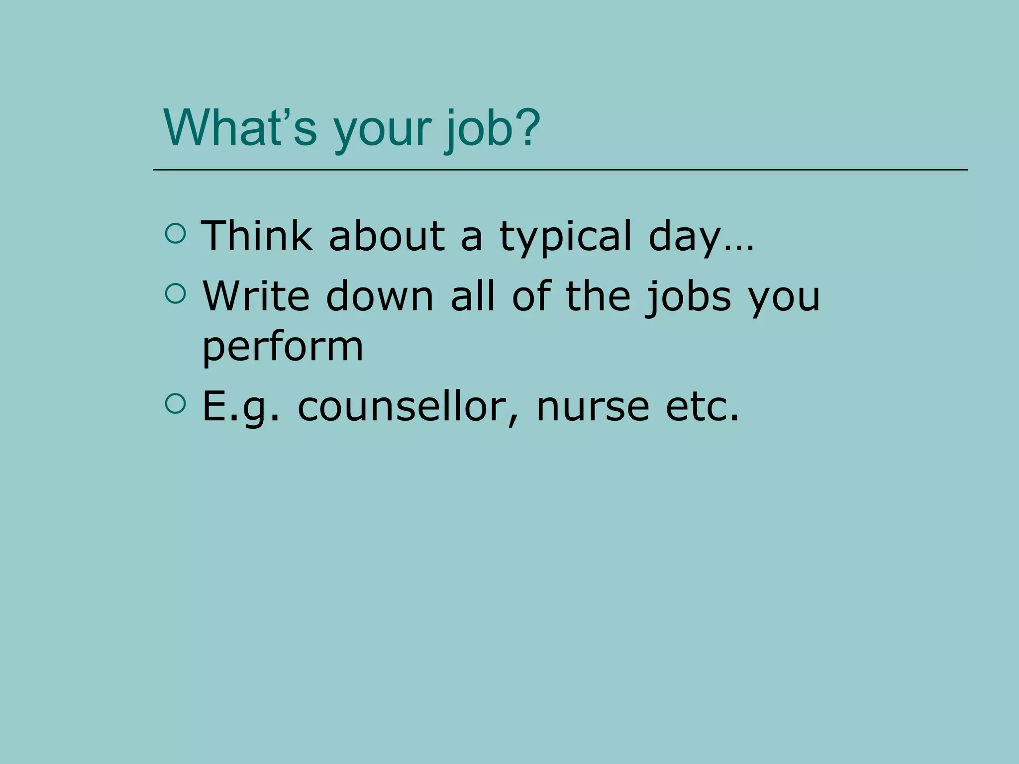 What’s your job? Think about a typical day… Write down all of the jobs you perform E.g. counsellor, nurse etc. 