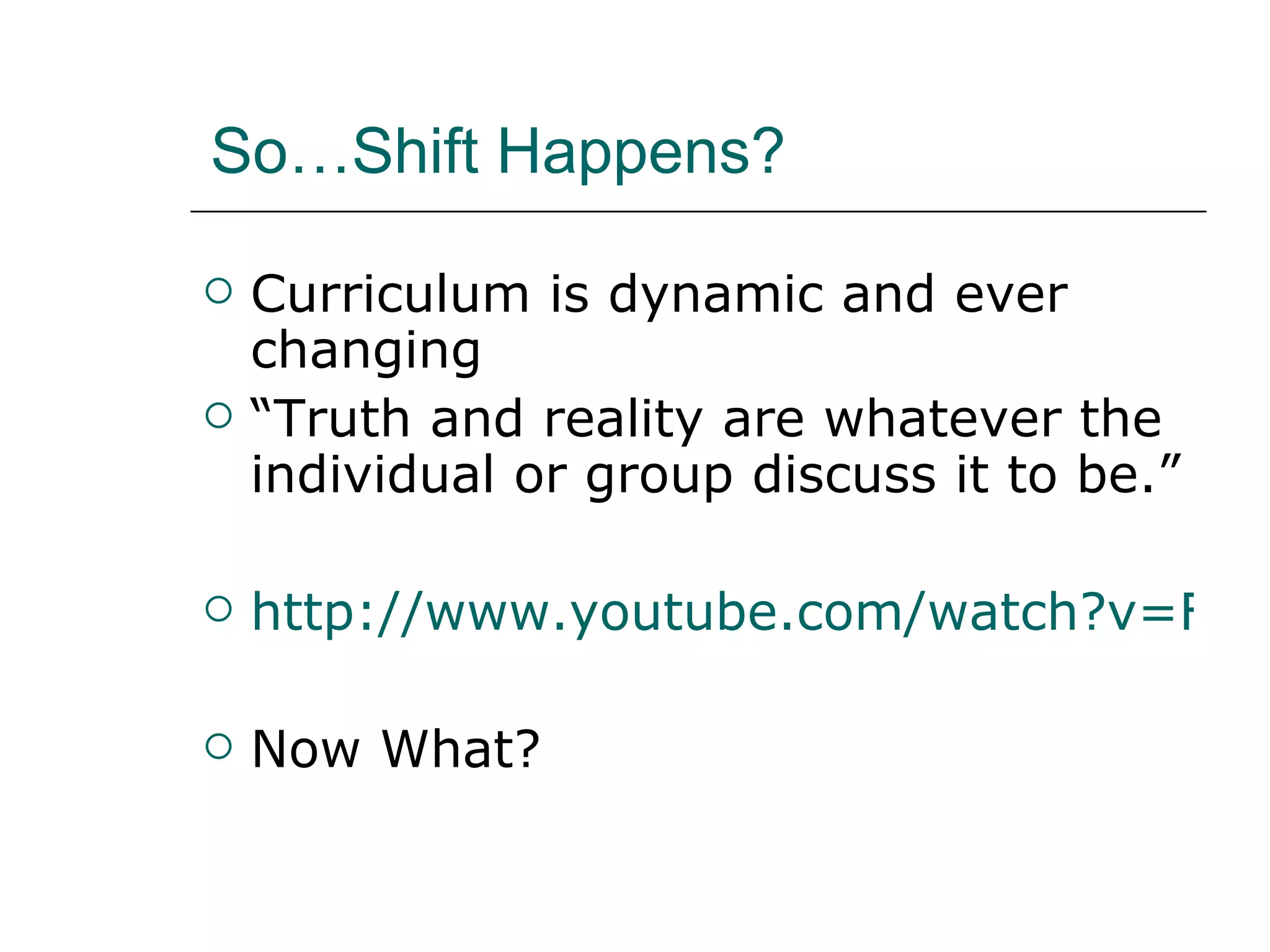So…Shift Happens? Curriculum is dynamic and ever changing “Truth and reality are whatever the individual or group discuss it to be.” http://www.youtube.com/watch?v=FqfunyCeU5g&feature=related Now What? 