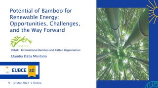 9 - 12 May 2021 | Online
Potential of Bamboo for
Renewable Energy:
Opportunities, Challenges,
and the Way Forward
INBAR - International Bamboo and Rattan Organisation
Claudia Daza Montaño
9 - 12 May 2022 I Online
 