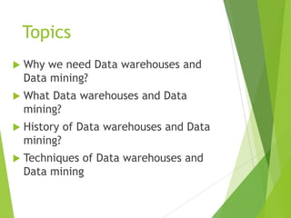 Topics
 Why we need Data warehouses and
Data mining?
 What Data warehouses and Data
mining?
 History of Data warehouses and Data
mining?
 Techniques of Data warehouses and
Data mining
 