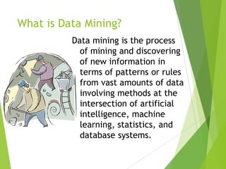 What is Data Mining?
23
Data mining is the process
of mining and discovering
of new information in
terms of patterns or rules
from vast amounts of data
involving methods at the
intersection of artificial
intelligence, machine
learning, statistics, and
database systems.
 