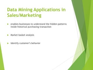 Data Mining Applications in
Sales/Marketing
 enables businesses to understand the hidden patterns
inside historical purchasing transaction
 Market basket analysis
 Identify customer’s behavior
 