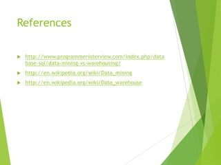 References
 http://www.programmerinterview.com/index.php/data
base-sql/data-mining-vs-warehousing/
 http://en.wikipedia.org/wiki/Data_mining
 http://en.wikipedia.org/wiki/Data_warehouse
 