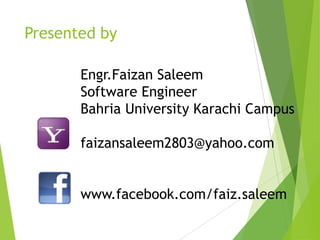 Presented by
Engr.Faizan Saleem
Software Engineer
Bahria University Karachi Campus
faizansaleem2803@yahoo.com
www.facebook.com/faiz.saleem
 