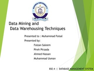 Data Mining and
Data Warehousing Techniques
Presented to : Muhammad Faisal
Presented by:
Faizan Saleem
Pireh Pirzada
Ahmed Hassan
Muhammad Usman
BSE-4 | DATABASE MANAGEMENT SYSTEM
 