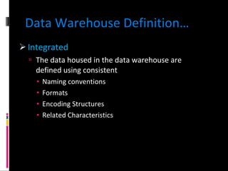 Data Warehouse Definition… Integrated The data housed in the data warehouse are defined using consistent Naming conventions Formats Encoding Structures Related Characteristics 