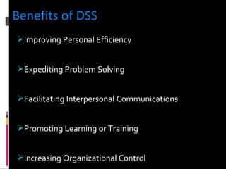 Benefits of DSS Improving Personal Efficiency  Expediting Problem Solving  Facilitating Interpersonal Communications Promoting Learning or Training  Increasing Organizational Control 