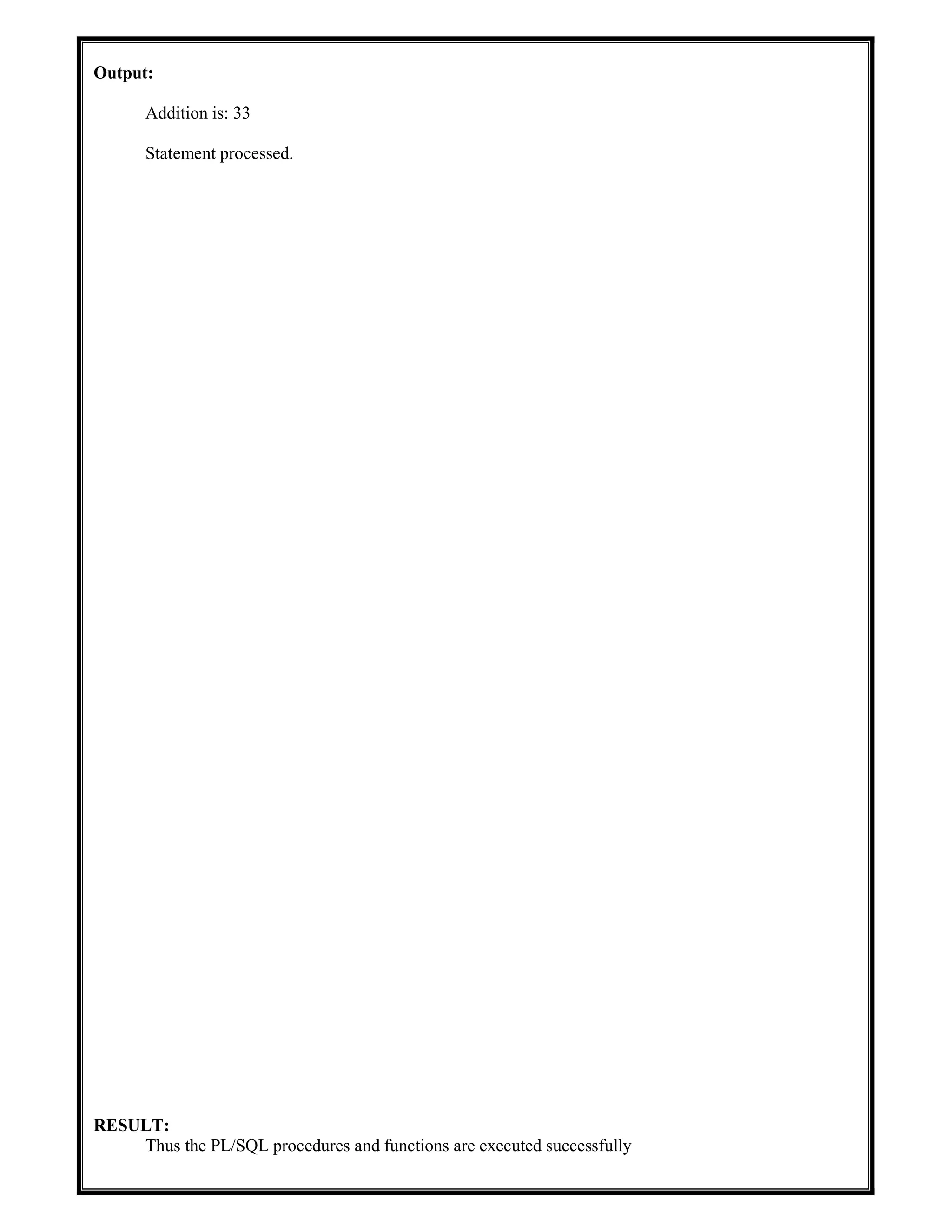 Output:
Addition is: 33
Statement processed.
RESULT:
Thus the PL/SQL procedures and functions are executed successfully
 