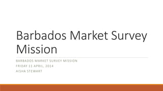 Barbados Market Survey
Mission
BARBADOS MARKET SURVEY MISSION
FRIDAY 11 APRIL, 2014
AISHA STEWART
 