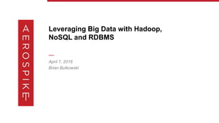 Leveraging Big Data with Hadoop,
NoSQL and RDBMS
—
April 7, 2016
Brian Bulkowski
 