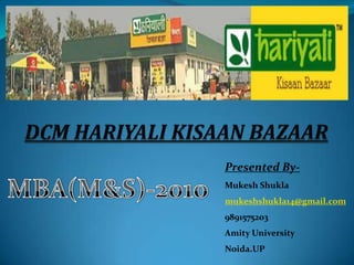 DCM HARIYALI KISAAN BAZAAR Presented By- MukeshShukla mukeshshukla14@gmail.com 9891575203 Amity University  Noida.UP MBA(M&S)-2010 