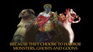 BECAUSE THEY CHOOSE TO HARBOR
MONSTERS, GHOSTS AND GOONS
 