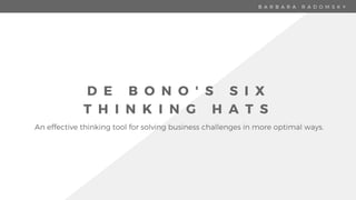 B A R B A R A R A D O M S K Y
D E B O N O ' S S I X
T H I N K I N G H A T S
An effective thinking tool for solving business challenges in more optimal ways.
 