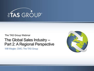 The TAS Group Webinar

The Global Sales Industry –
Part 2: A Regional Perspective
Will Wiegler, CMO, The TAS Group
 