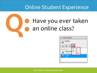 Online Student Experience 
Q:Have you ever taken 
an online class? 
The Online LearnTinhge COonnlsinoer tLiuemar n●ingo Cnloinnesloeratriunmingconsortium.org 
 