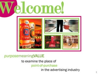 Welcome!

purposemeaningVALUE
        to examine the place of
              point-of-purchase
                     in the advertising industry
                                                   1
 