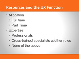 Resources and the UX Function 
• Allocation 
• Full time 
• Part Time 
• Expertise 
• Professionals 
• Cross-trained specialists w/other roles 
• None of the above 
 