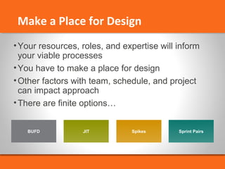 Make a Place for Design 
•Your resources, roles, and expertise will inform 
your viable processes 
•You have to make a place for design 
•Other factors with team, schedule, and project 
can impact approach 
•There are finite options… 
BUFD JIT Spikes Sprint Pairs 
 