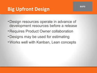 BUFD Big Upfront Design 
•Design resources operate in advance of 
development resources before a release 
•Requires Product Owner collaboration 
•Designs may be used for estimating 
•Works well with Kanban, Lean concepts 
 