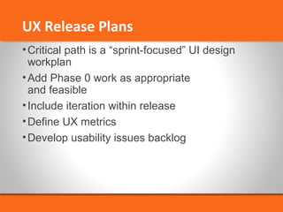 UX Release Plans 
•Critical path is a “sprint-focused” UI design 
workplan 
•Add Phase 0 work as appropriate 
and feasible 
• Include iteration within release 
•Define UX metrics 
•Develop usability issues backlog 
 