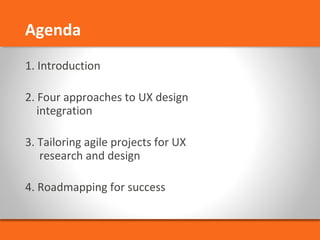 Agenda 
1. Introduction 
2. Four approaches to UX design 
integration 
3. Tailoring agile projects for UX 
research and design 
4. Roadmapping for success 
 