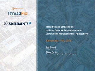 © 2016 Denim Group – All Rights Reserved
ThreadFix and SD Elements:
Unifying Security Requirements and
Vulnerability Management for Applications
November 17th, 2016
Dan Cornell
CTO, Denim Group
Shane Parfitt
Product Marketing Manager, Security Compass
 