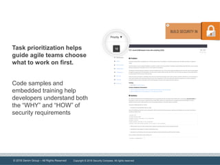 © 2016 Denim Group – All Rights Reserved
Task prioritization helps
guide agile teams choose
what to work on first.
Code samples and
embedded training help
developers understand both
the “WHY” and “HOW” of
security requirements
Copyright © 2016 Security Compass. All rights reserved.
 