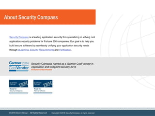 © 2016 Denim Group – All Rights Reserved
Security Compass named as a Gartner Cool Vendor in
Application and Endpoint Security 2014
bit.ly/securitycompass
Security Compass is a leading application security firm specializing in solving root
application security problems for Fortune 500 companies. Our goal is to help you
build secure software by seamlessly unifying your application security needs
through eLearning, Security Requirements and Verification.
About Security Compass
Copyright © 2016 Security Compass. All rights reserved.
 