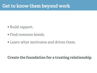 Get to know them beyond work
• Build rapport.
• Find common bonds.
• Learn what motivates and drives them.
Create the foun...