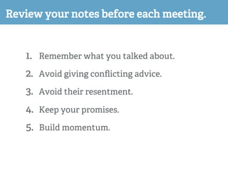 Review your notes before each meeting.
1.  Remember what you talked about.
2.  Avoid giving conﬂicting advice.
3.  Avoid t...