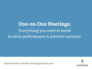 Jason Evanish, Founder of GetLighthouse.com
One-on-One Meetings:
Everything you need to know
to drive performance & prevent turnover.
 