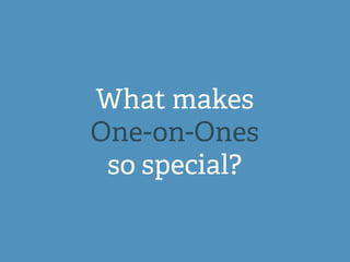 What makes
One-on-Ones
so special?
 
